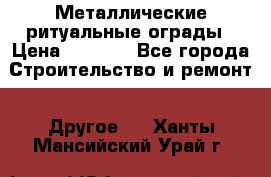 Металлические ритуальные ограды › Цена ­ 1 460 - Все города Строительство и ремонт » Другое   . Ханты-Мансийский,Урай г.